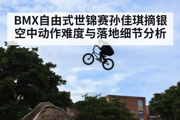 BMX自由式世锦赛孙佳琪摘银空中动作难度与落地细节分析